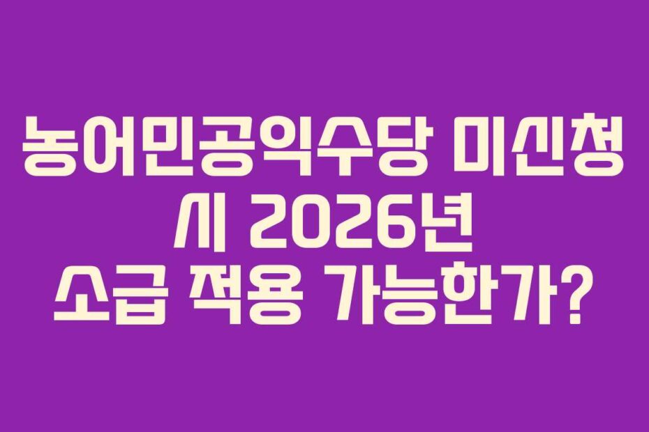 농어민공익수당 미신청 시 2026년 소급 적용 가능한가?