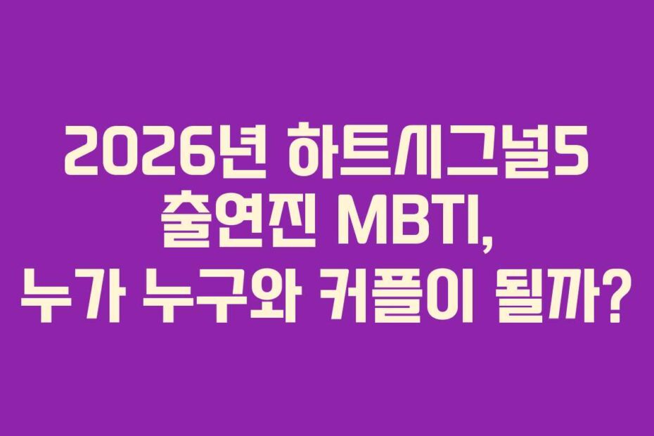 2026년 하트시그널5 출연진 MBTI, 누가 누구와 커플이 될까?