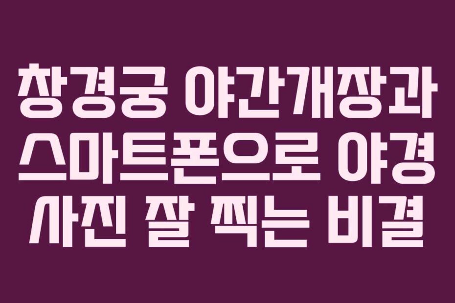 창경궁 야간개장과 스마트폰으로 야경 사진 잘 찍는 비결