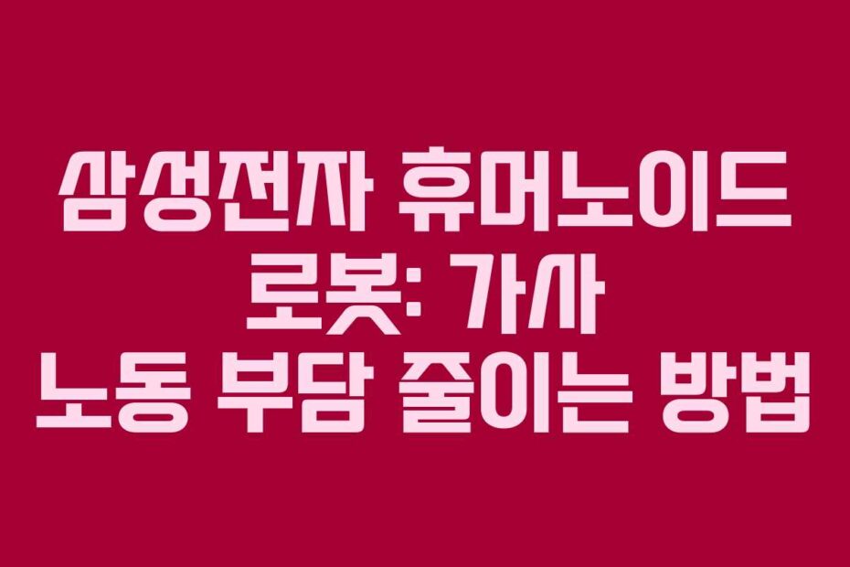 삼성전자 휴머노이드 로봇: 가사 노동 부담 줄이는 방법