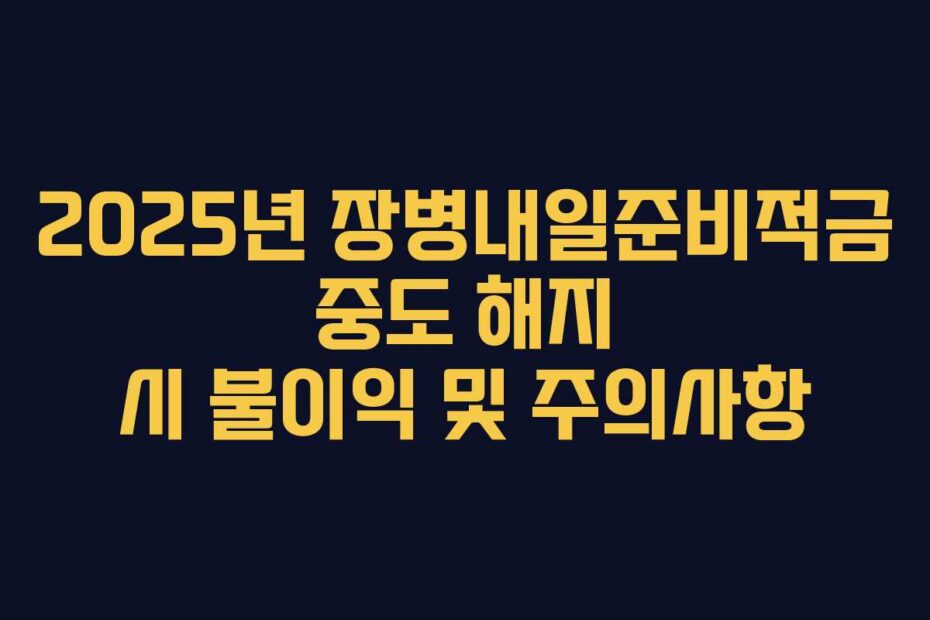2025년 장병내일준비적금 중도 해지 시 불이익 및 주의사항