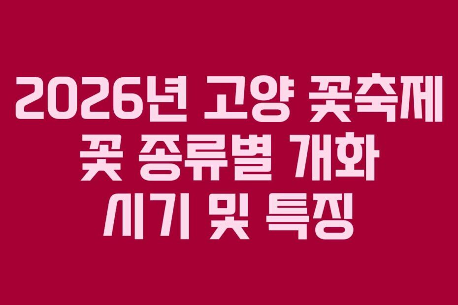 2026년 고양 꽃축제 꽃 종류별 개화 시기 및 특징