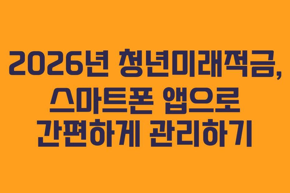 2026년 청년미래적금, 스마트폰 앱으로 간편하게 관리하기