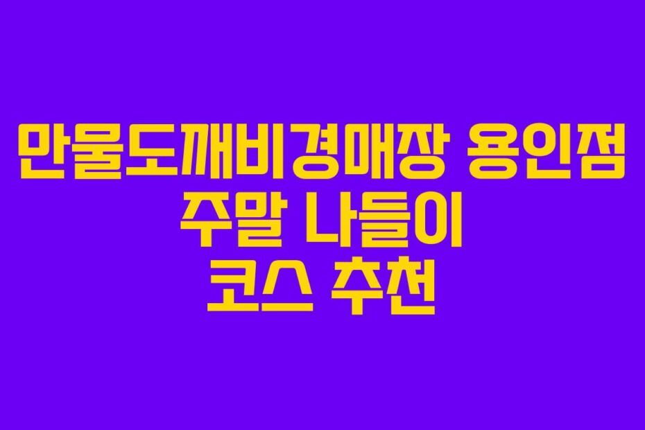 만물도깨비경매장 용인점 주말 나들이 코스 추천