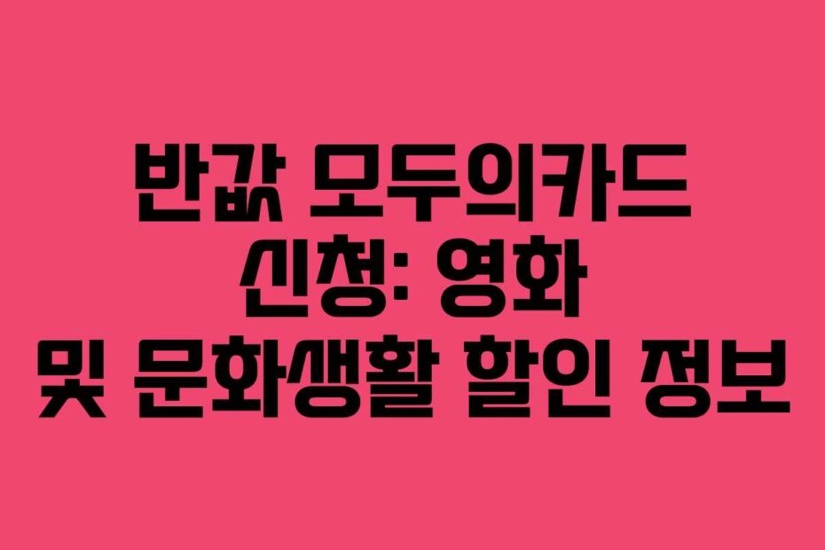 반값 모두의카드 신청: 영화 및 문화생활 할인 정보
