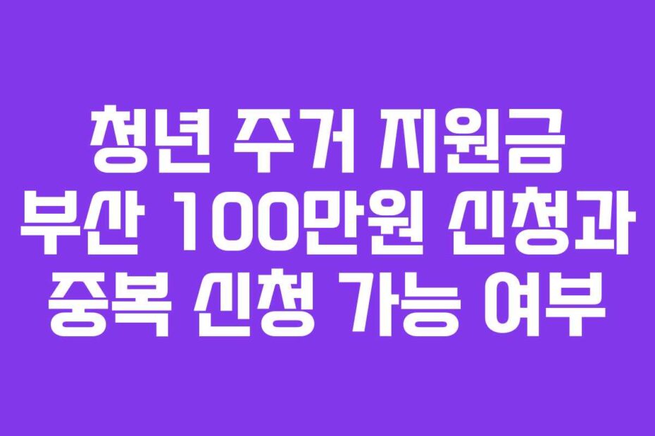 청년 주거 지원금 부산 100만원 신청과 중복 신청 가능 여부