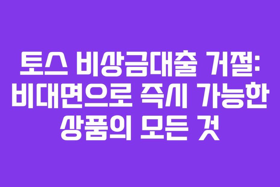 토스 비상금대출 거절: 비대면으로 즉시 가능한 상품의 모든 것