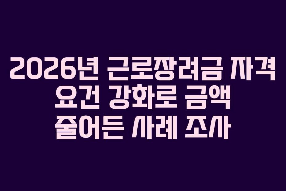 2026년 근로장려금 자격 요건 강화로 금액 줄어든 사례 조사