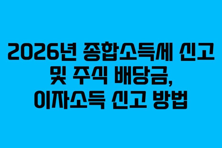 2026년 종합소득세 신고 및 주식 배당금, 이자소득 신고 방법