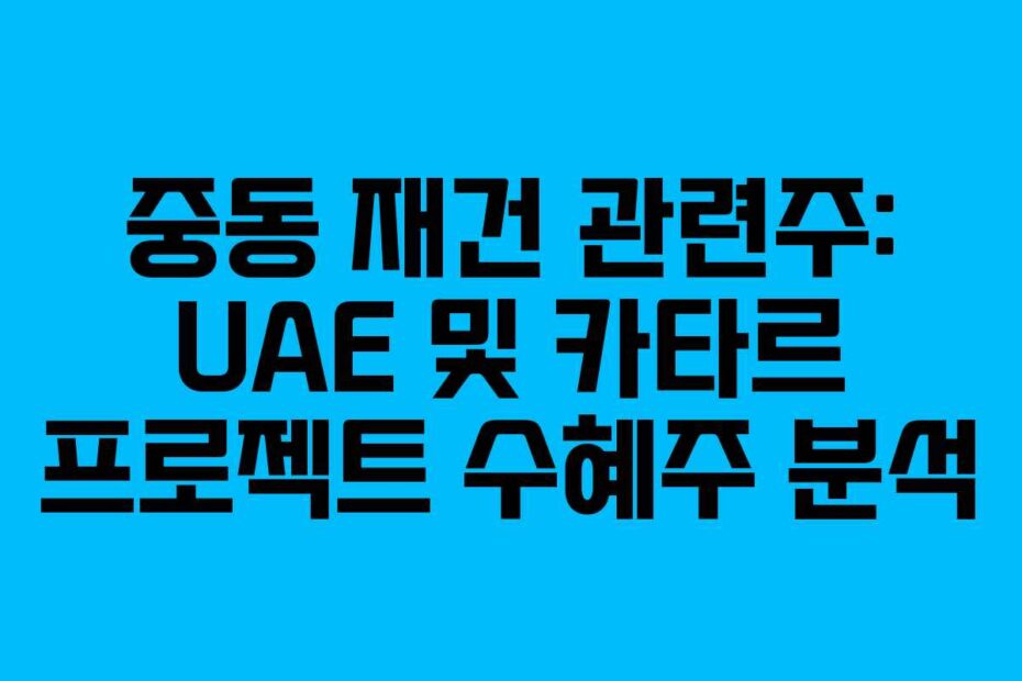 중동 재건 관련주: UAE 및 카타르 프로젝트 수혜주 분석