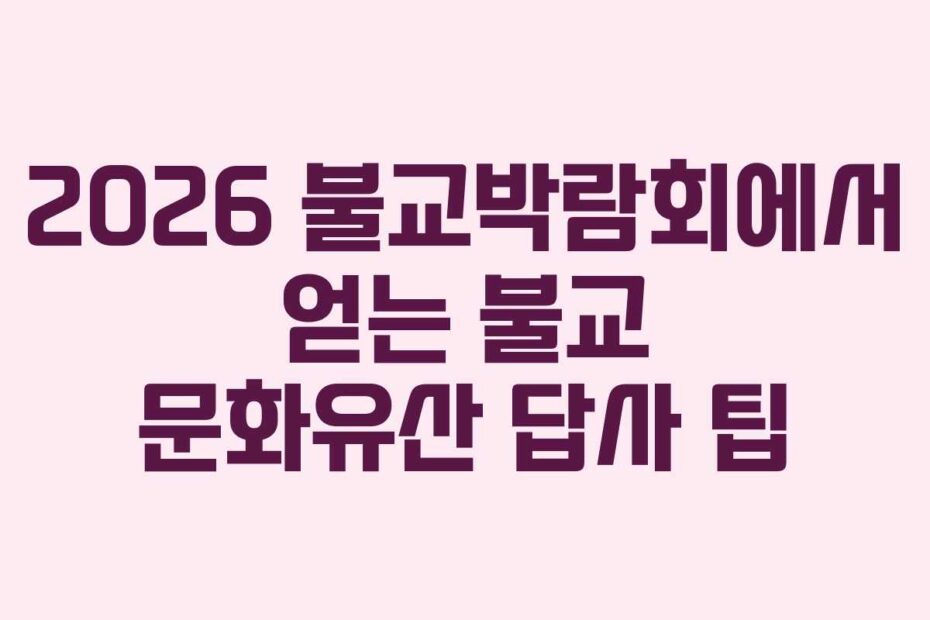 2026 불교박람회에서 얻는 불교 문화유산 답사 팁