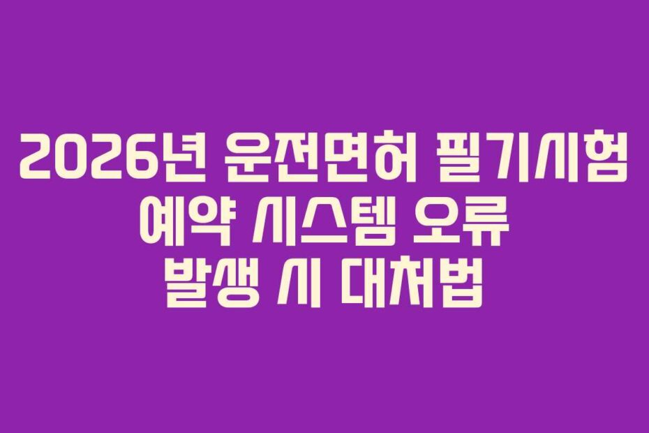 2026년 운전면허 필기시험 예약 시스템 오류 발생 시 대처법