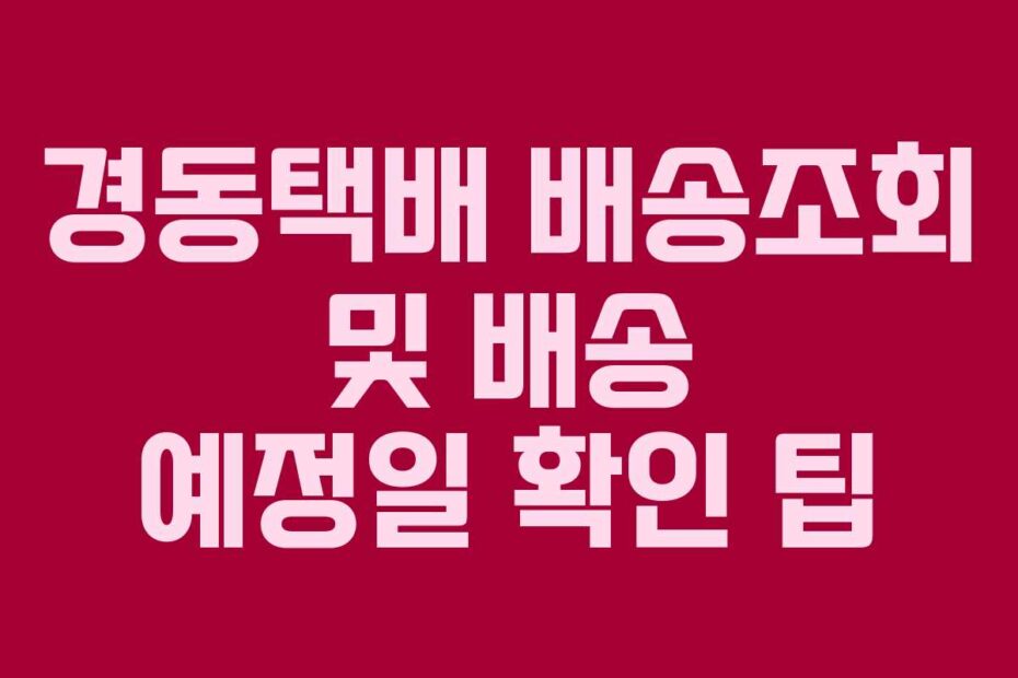경동택배 배송조회 및 배송 예정일 확인 팁