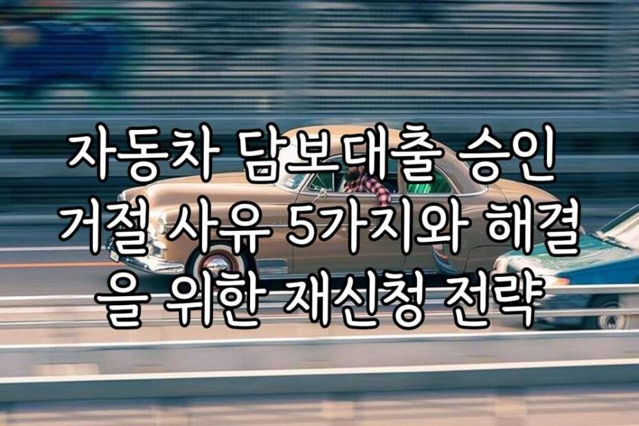 자동차 담보대출 승인 거절 사유 5가지와 해결을 위한 재신청 전략