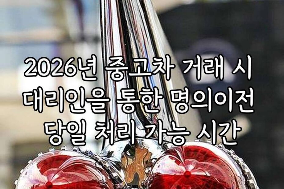 2026년 중고차 거래 시 대리인을 통한 명의이전 당일 처리 가능 시간