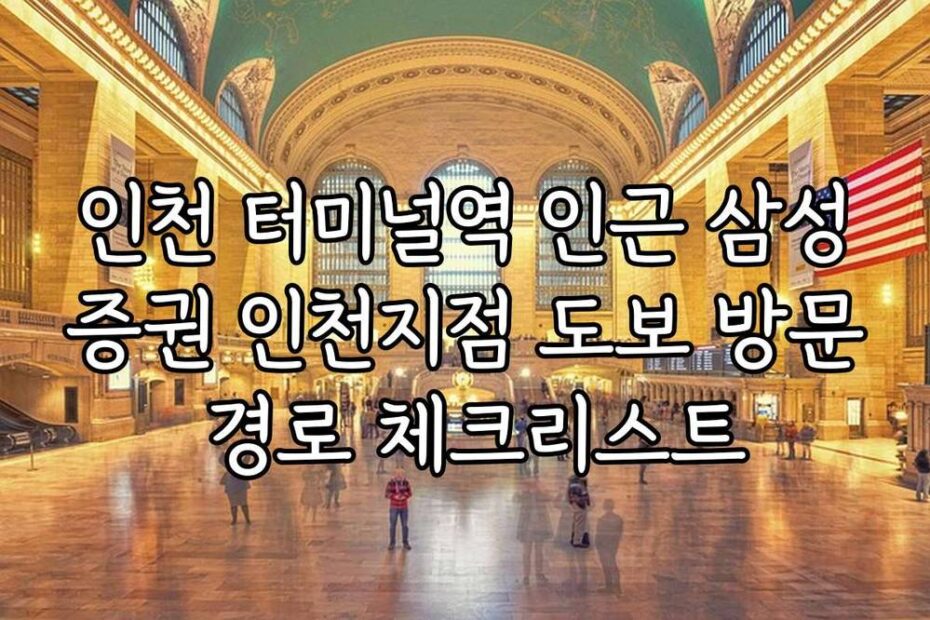 인천 터미널역 인근 삼성증권 인천지점 도보 방문 경로 체크리스트