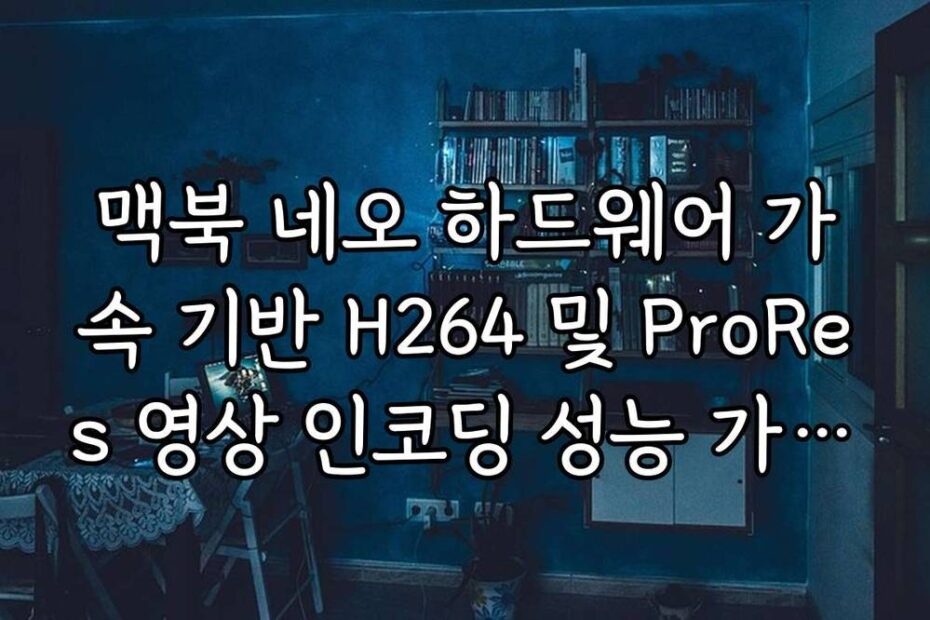 맥북 네오 하드웨어 가속 기반 H264 및 ProRes 영상 인코딩 성능 가이드
