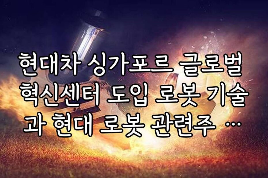 현대차 싱가포르 글로벌 혁신센터 도입 로봇 기술과 현대 로봇 관련주 영향