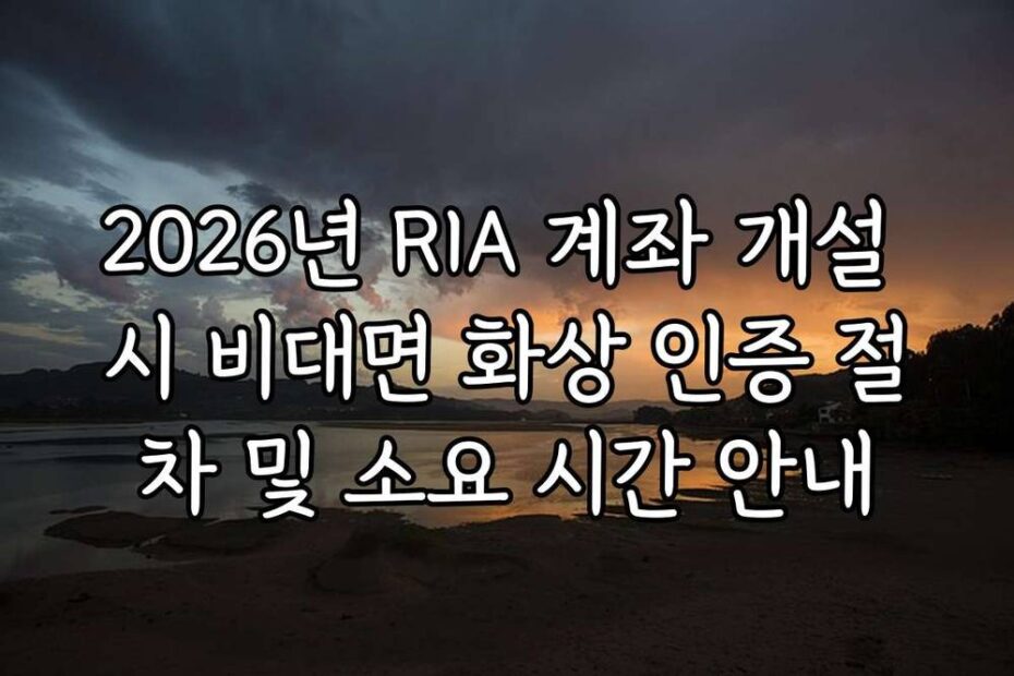 2026년 RIA 계좌 개설 시 비대면 화상 인증 절차 및 소요 시간 안내