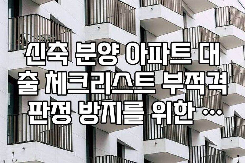 신축 분양 아파트 대출 체크리스트 부적격 판정 방지를 위한 사전 심사 서비스