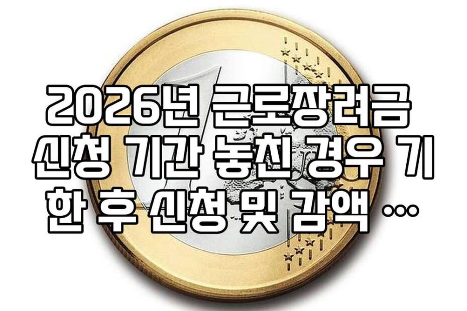 2026년 근로장려금 신청 기간 놓친 경우 기한 후 신청 및 감액 규정