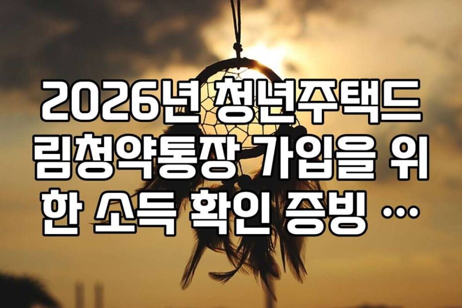 2026년 청년주택드림청약통장 가입을 위한 소득 확인 증빙 서류 리스트
