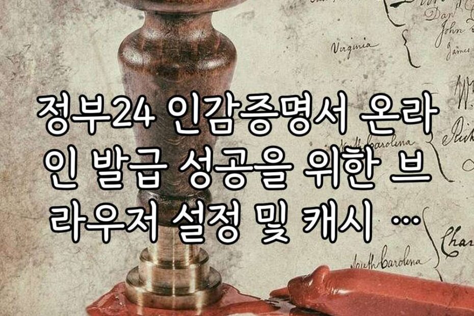 정부24 인감증명서 온라인 발급 성공을 위한 브라우저 설정 및 캐시 삭제