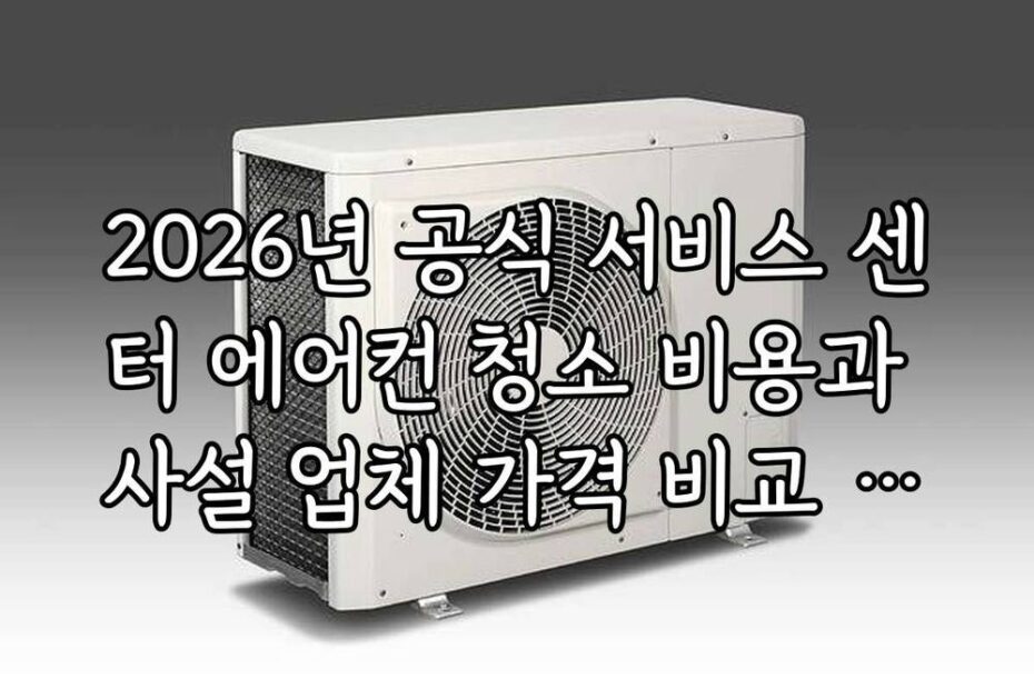 2026년 공식 서비스 센터 에어컨 청소 비용과 사설 업체 가격 비교 팩트