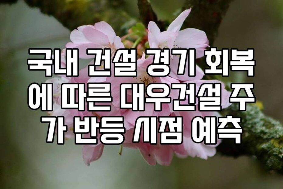 국내 건설 경기 회복에 따른 대우건설 주가 반등 시점 예측