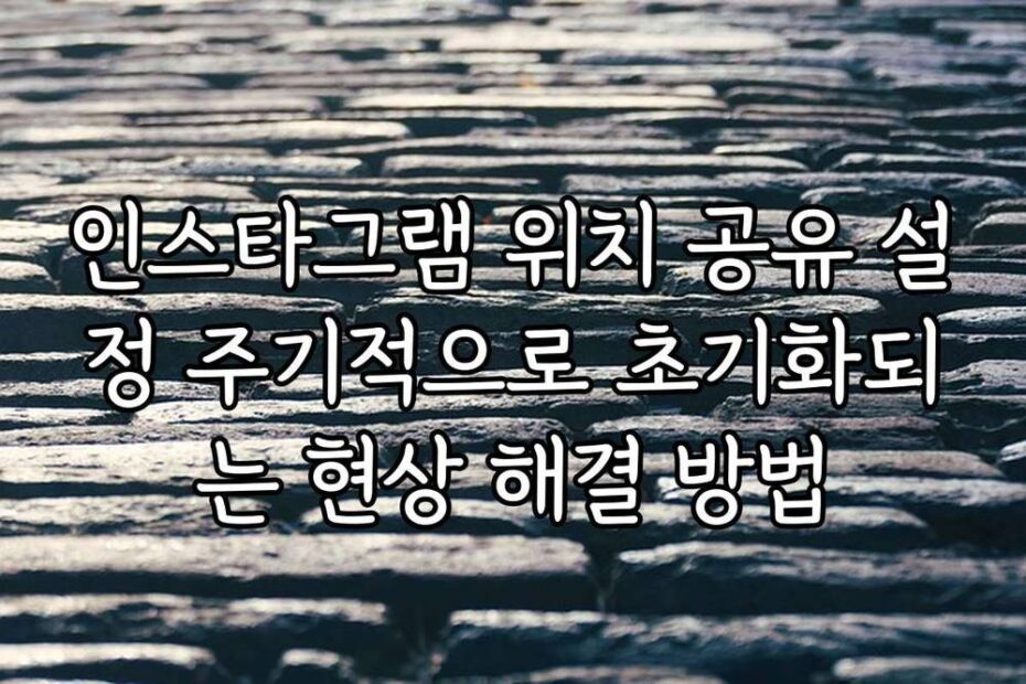 인스타그램 위치 공유 설정 주기적으로 초기화되는 현상 해결 방법