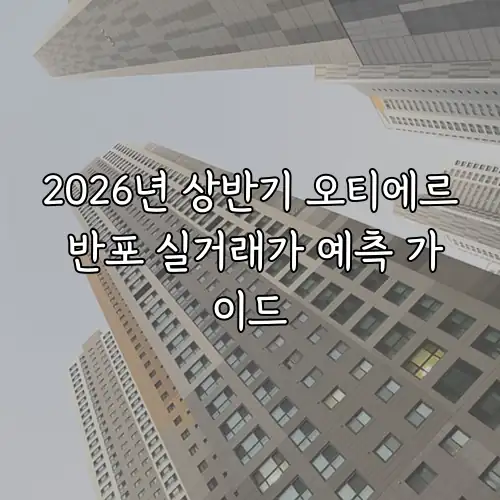 2026년 상반기 오티에르 반포 실거래가 예측 가이드