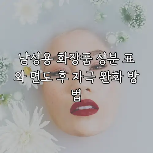 남성용 화장품 성분 표와 면도 후 자극 완화 방법
