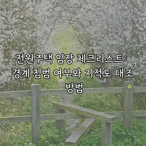 전원주택 임장 체크리스트: 경계 침범 여부와 지적도 대조 방법