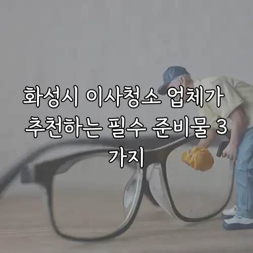 화성시 이사청소 업체가 추천하는 필수 준비물 3가지