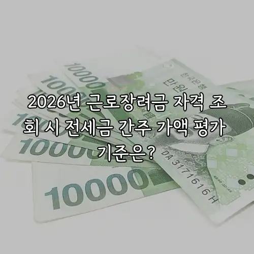 2026년 근로장려금 자격 조회 시 전세금 간주 가액 평가 기준은?