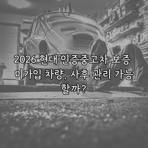 2026 현대 인증중고차 보증 미가입 차량, 사후 관리 가능할까?