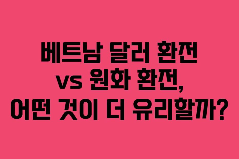 베트남 달러 환전 vs 원화 환전, 어떤 것이 더 유리할까?
