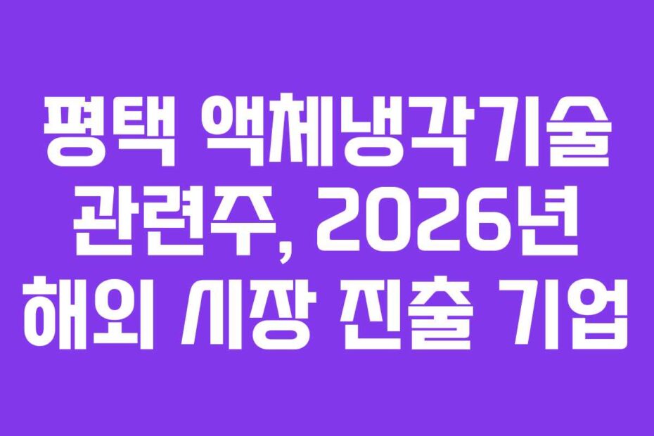 평택 액체냉각기술 관련주, 2026년 해외 시장 진출 기업
