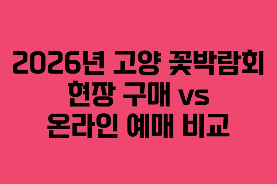2026년 고양 꽃박람회 현장 구매 vs 온라인 예매 비교