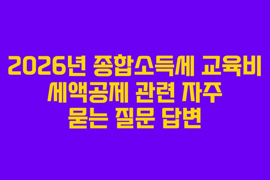 2026년 종합소득세 교육비 세액공제 관련 자주 묻는 질문 답변