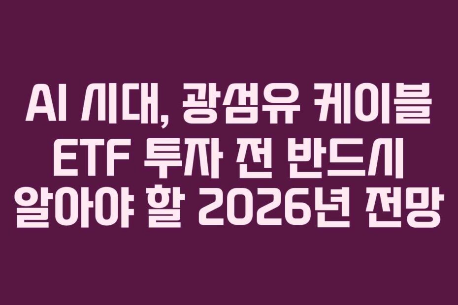 AI 시대, 광섬유 케이블 ETF 투자 전 반드시 알아야 할 2026년 전망