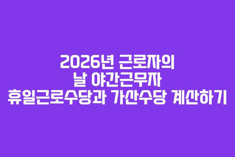 2026년 근로자의 날 야간근무자 휴일근로수당과 가산수당 계산하기