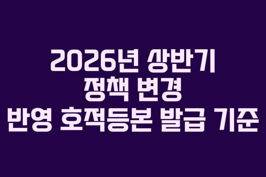 2026년 상반기 정책 변경 반영 호적등본 발급 기준