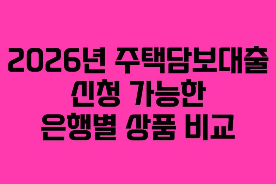 2026년 주택담보대출 신청 가능한 은행별 상품 비교