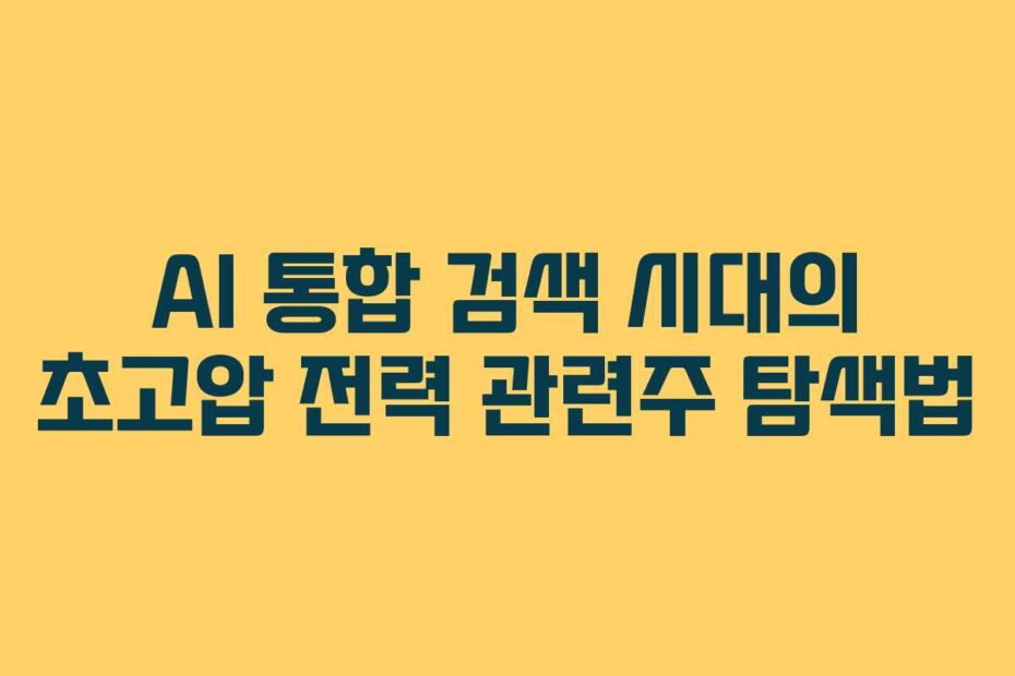 AI 통합 검색 시대의 초고압 전력 관련주 탐색법