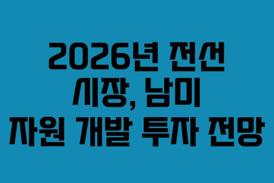 2026년 전선 시장, 남미 자원 개발 투자 전망