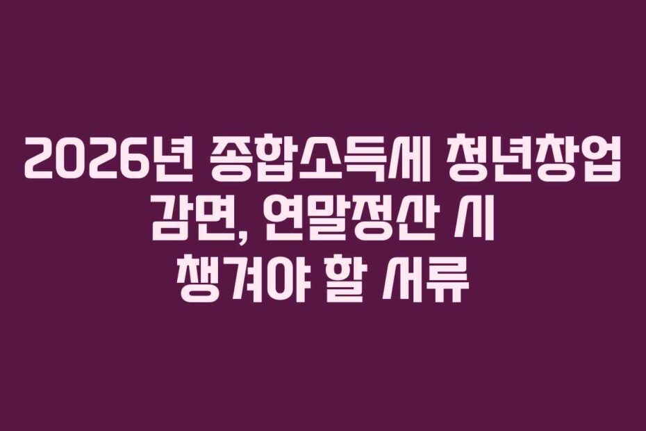 2026년 종합소득세 청년창업 감면, 연말정산 시 챙겨야 할 서류