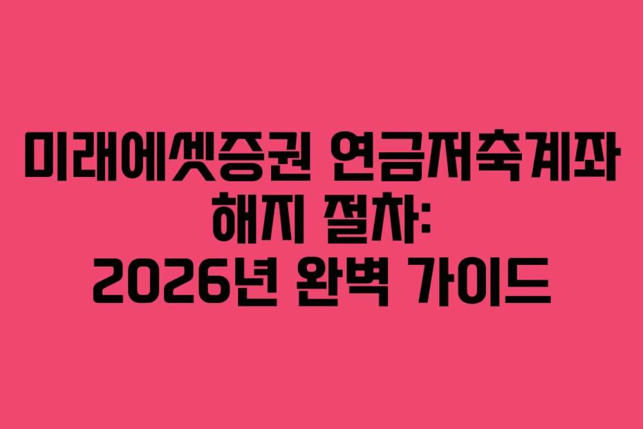 미래에셋증권 연금저축계좌 해지 절차: 2026년 완벽 가이드