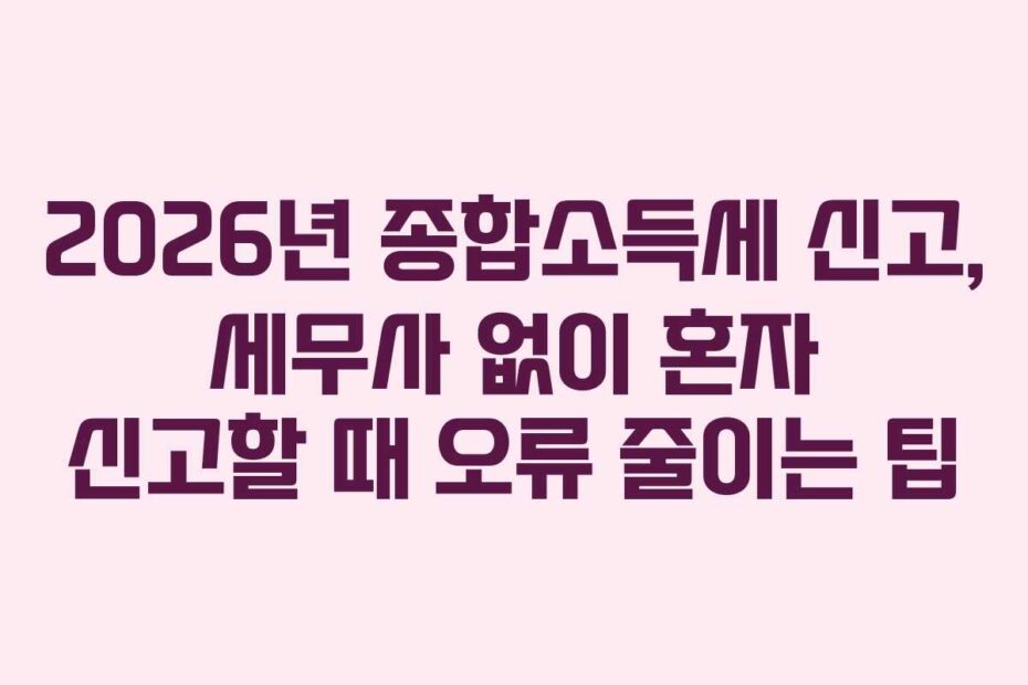2026년 종합소득세 신고, 세무사 없이 혼자 신고할 때 오류 줄이는 팁