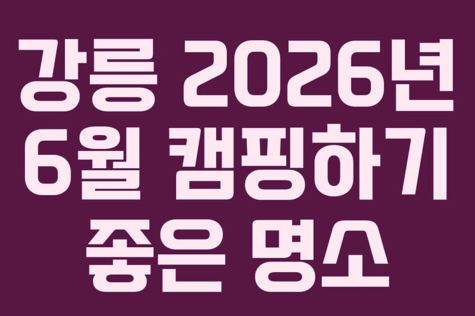 강릉 2026년 6월 캠핑하기 좋은 명소